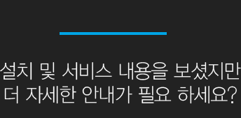 설치 및 서비스 내용을 보셨지만 더 자세한 안내가 필요 하세요?