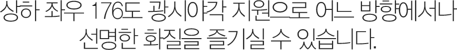 상하 좌우 176도 광시야각 지원으로 어느 방향에서나 선명한 화질을 즐기실 수 있습니다.